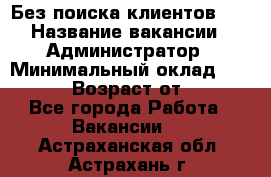 Без поиска клиентов!!! › Название вакансии ­ Администратор › Минимальный оклад ­ 25 000 › Возраст от ­ 18 - Все города Работа » Вакансии   . Астраханская обл.,Астрахань г.